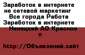 Заработок в интернете , не сетевой маркетинг  - Все города Работа » Заработок в интернете   . Ненецкий АО,Красное п.